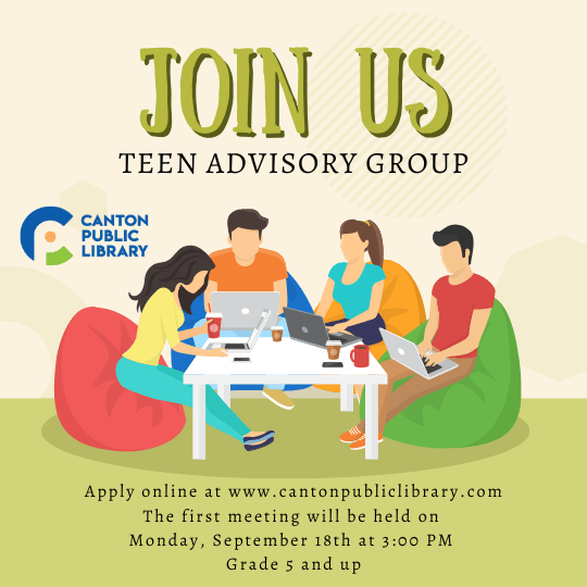 Join us. Teen Advisory Group. Apply online at www.cantonpubliclibrary.org. The first meeting will be held on Monday, September 18th at 3:00 PM. Grades 5 and up.